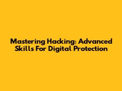 Mastering Hacking: Advanced Skills For Digital Protection