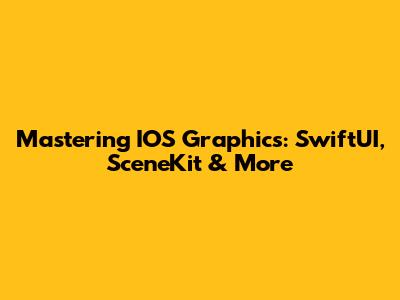 Mastering IOS Graphics: SwiftUI, SceneKit & More