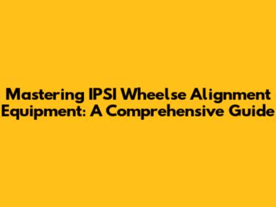 Mastering IPSI Wheelse Alignment Equipment: A Comprehensive Guide