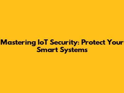 Mastering IoT Security: Protect Your Smart Systems