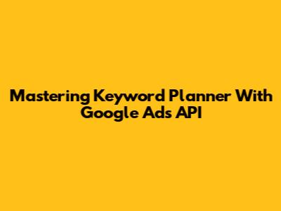 Mastering Keyword Planner With Google Ads API