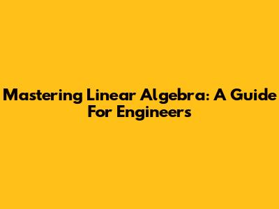Mastering Linear Algebra: A Guide For Engineers