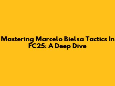 Mastering Marcelo Bielsa Tactics In FC25: A Deep Dive