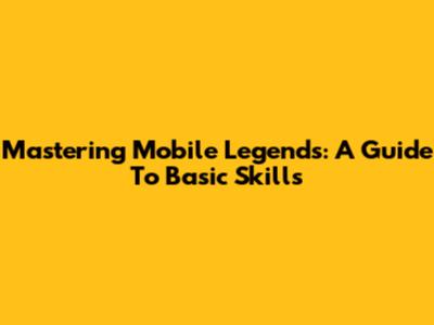 Mastering Mobile Legends: A Guide To Basic Skills