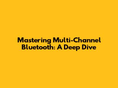 Mastering Multi-Channel Bluetooth: A Deep Dive