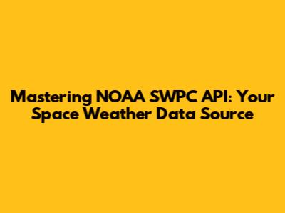 Mastering NOAA SWPC API: Your Space Weather Data Source