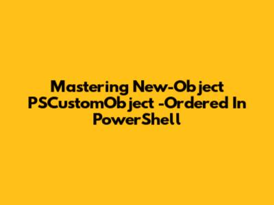 Mastering New-Object PSCustomObject -Ordered In PowerShell