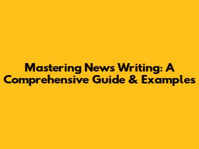 Mastering News Writing: A Comprehensive Guide & Examples