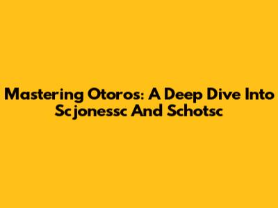 Mastering Otoros: A Deep Dive Into Scjonessc And Schotsc