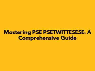 Mastering PSE PSETWITTESESE: A Comprehensive Guide