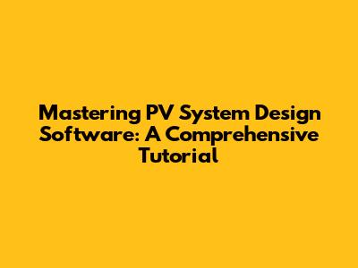 Mastering PV System Design Software: A Comprehensive Tutorial