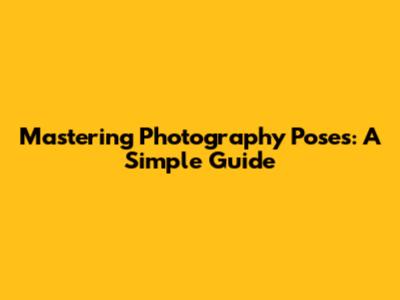 Mastering Photography Poses: A Simple Guide