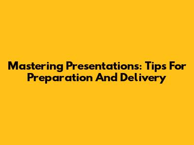 Mastering Presentations: Tips For Preparation And Delivery