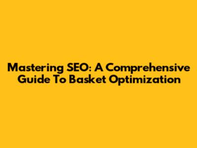 Mastering SEO: A Comprehensive Guide To Basket Optimization