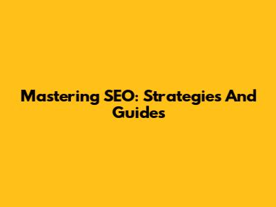 Mastering SEO: Strategies And Guides