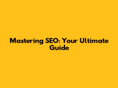 Mastering SEO: Your Ultimate Guide