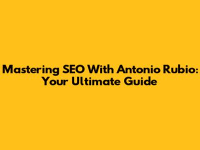Mastering SEO With Antonio Rubio: Your Ultimate Guide