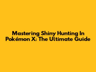 Mastering Shiny Hunting In Pokémon X: The Ultimate Guide