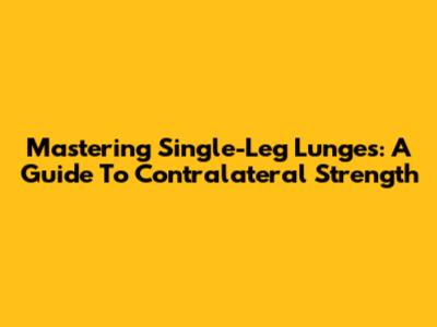 Mastering Single-Leg Lunges: A Guide To Contralateral Strength