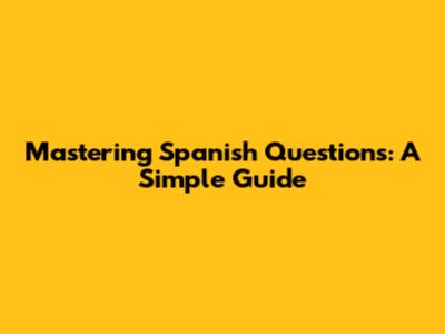 Mastering Spanish Questions: A Simple Guide