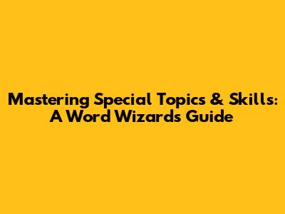 Mastering Special Topics & Skills: A Word Wizard's Guide