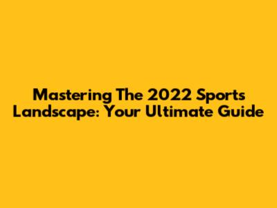 Mastering The 2022 Sports Landscape: Your Ultimate Guide