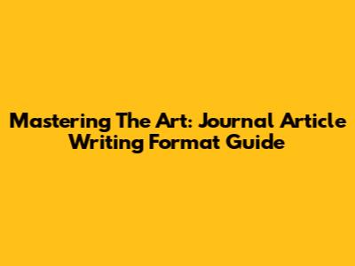 Mastering The Art: Journal Article Writing Format Guide