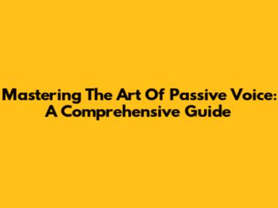 Mastering The Art Of Passive Voice: A Comprehensive Guide