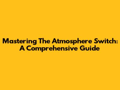 Mastering The Atmosphere Switch: A Comprehensive Guide