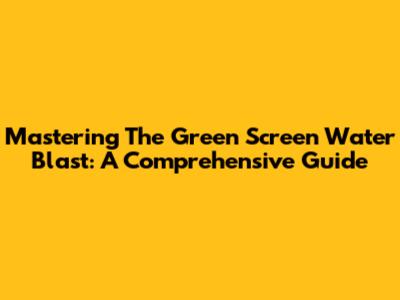 Mastering The Green Screen Water Blast: A Comprehensive Guide