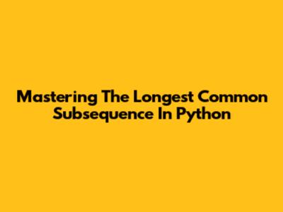 Mastering The Longest Common Subsequence In Python