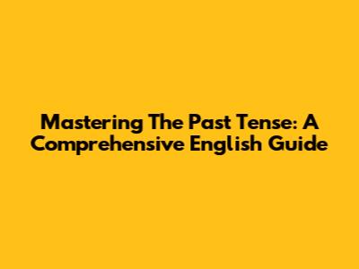 Mastering The Past Tense: A Comprehensive English Guide
