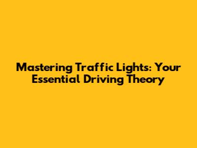 Mastering Traffic Lights: Your Essential Driving Theory