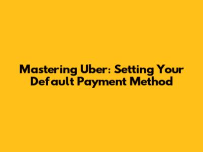Mastering Uber: Setting Your Default Payment Method