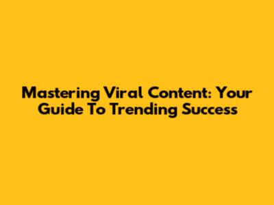 Mastering Viral Content: Your Guide To Trending Success