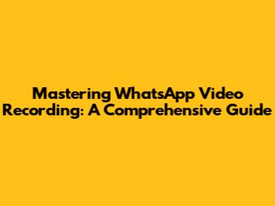Mastering WhatsApp Video Recording: A Comprehensive Guide