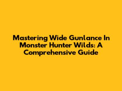 Mastering Wide Gunlance In Monster Hunter Wilds: A Comprehensive Guide