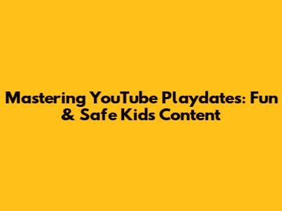 Mastering YouTube Playdates: Fun & Safe Kids' Content
