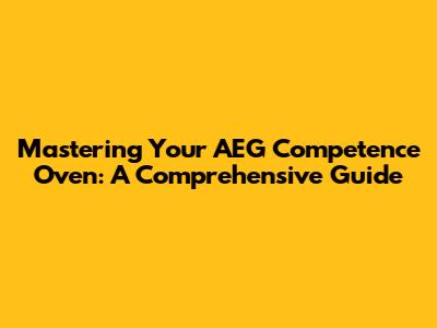 Mastering Your AEG Competence Oven: A Comprehensive Guide