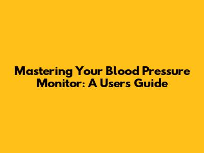 Mastering Your Blood Pressure Monitor: A User's Guide