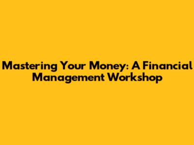Mastering Your Money: A Financial Management Workshop
