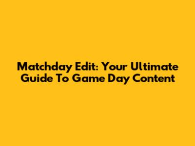 Matchday Edit: Your Ultimate Guide To Game Day Content