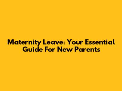 Maternity Leave: Your Essential Guide For New Parents