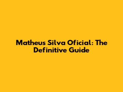 Matheus Silva Oficial: The Definitive Guide