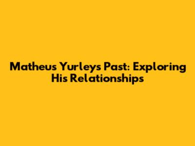 Matheus Yurley's Past: Exploring His Relationships