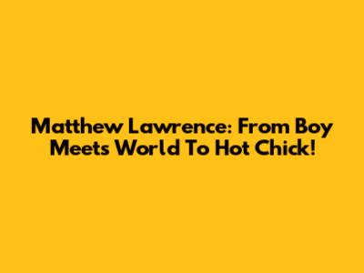 Matthew Lawrence: From Boy Meets World To Hot Chick!