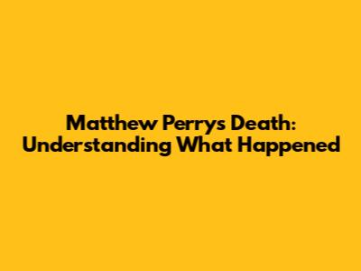 Matthew Perry's Death: Understanding What Happened