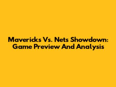 Mavericks Vs. Nets Showdown: Game Preview And Analysis