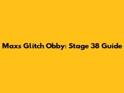 Max's Glitch Obby: Stage 38 Guide
