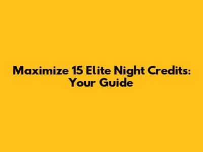 Maximize 15 Elite Night Credits: Your Guide